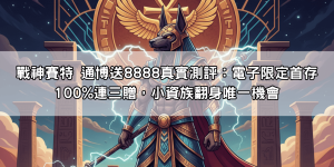 戰神賽特 通博送8888真實測評：電子限定首存100%連三贈，小資族翻身唯一機會